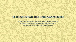 O que as marcas podem aprender com o
processo de percepção empática e
tomada de ação das pessoas?
O DESPERTAR DO ENGAJAMENTOO DESPERTAR DO ENGAJAMENTO
 