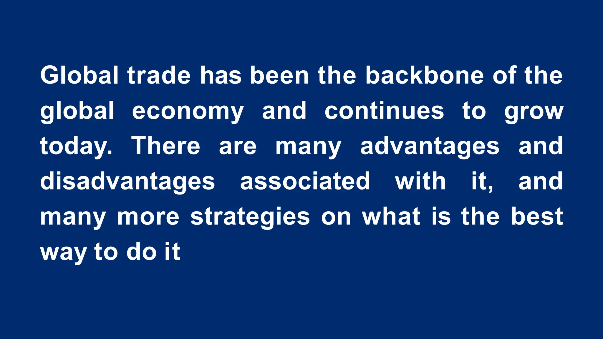Global trade has been the backbone of the
global economy and continues to grow
today. There are many advantages and
disadvantages associated with it, and
many more strategies on what is the best
way to do it
 