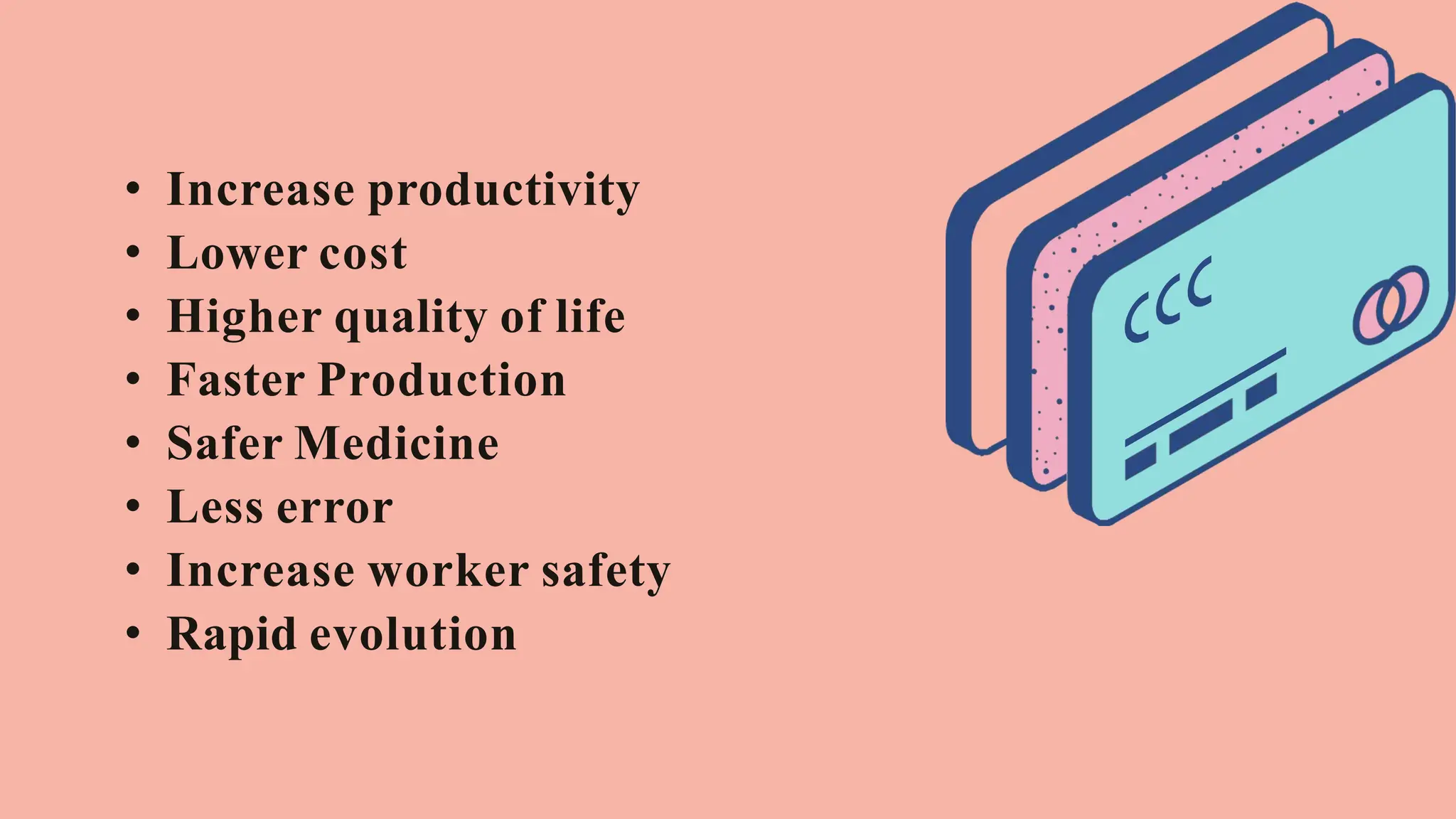 • Increase productivity
• Lower cost
• Higher quality of life
• Faster Production
• Safer Medicine
• Less error
• Increase worker safety
• Rapid evolution
 