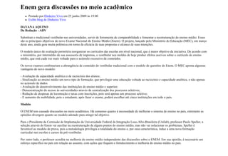 Enem gera discussões no meio acadêmico
      Postado por Dinheiro Vivo em 25 junho 2009 às 19:00
      Exibir blog de Dinheiro Vivo

DAYANA AQUINO
Da Redação - ADV

Substituir o tradicional vestibular nas universidades, servir de ferramenta de comparabilidade e fomentar a reestruturação do ensino médio. Esses
são os principais objetivos do novo Exame Nacional do Ensino Médio (Enem). O projeto, lançado pelo Ministério do Educação (MEC), em março
deste ano, ainda gera muita polêmica em torno da eficácia de suas propostas e alcance de suas intenções.

O modelo único de avaliação permitiria reorganizar os currículos das escolas em nível nacional, que é maior objetivo da iniciativa. De acordo com
o ministério, por intermédio de sua assessoria de imprensa, o vestibular nos moldes de hoje produz efeitos nocivos sobre o currículo do ensino
médio, que está cada vez mais voltado para o acúmulo excessivo de conteúdos.

Os novos exames combinariam a abrangência de conteúdo do vestibular tradicional com o modelo de questões do Enem. O MEC aponta algumas
vantagens do novo modelo:

- Avaliação da capacidade analítica e de raciocínio dos alunos;
- Sinalização ao ensino médio um novo tipo de formação, que privilegie uma educação voltada ao raciocínio e capacidade analítica, e não apenas
no acúmulo de dados
- Avaliação do desenvolvimento das instituições de ensino médio e superior;
- Democratização do acesso às universidades através da centralização dos processos seletivos;
- Redução de despesas de locomoção e taxas com inscrições, pois será apenas um processo seletivo;
- E aumento da mobilidade, pois o estudante, após fazer o exame, poderá escolher até cinco instituições em todo o país.

Modelo

O ENEM tem causado discussões no meio acadêmico. Há consenso quanto à necessidade de melhorar o sistema de ensino no país, entretanto as
opiniões divergem quanto ao modelo adotado para atingir tal objetivo.

Para o Presidente da Comissão de Implantação da Universidade Federal da Integração Luso-Afro-Brasileira (Unilab), professor Paulo Speller, a
seleção através do Enem vai auxiliar na reestruturação de alguns pontos do ensino médio, mas não vai solucionar os problemas. Speller é
favorável ao modelo de prova, pois a metodologia privilegia a totalidade do ensino e, por essa característica, induz a uma nova formação
curricular nas escolas e cursos de pré-vestibular.

Por outro lado, o professor acredita na melhoria do ensino médio independente das discussões sobre o ENEM. Em sua opinião, é necessário um
esforço específico no país em relação ao assunto, com ações que foquem o fortalecimento e melhoria do ensino médio no país.
 
