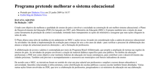 Programa pretende melhorar o sistema educacional
      Postado por Dinheiro Vivo em 25 junho 2009 às 18:57
      Exibir blog de Dinheiro Vivo

DAYANA AQUINO
Da Redação - ADV

Criado com objetivo de melhorar a qualidade do ensino do país e envolver a sociedade na construção de um melhor sistema educacional, o Plano
de Desenvolvimento da Educação (PDE) foi lançado em 2007, pelo Ministério da Educação (MEC). O projeto também tem o intuito de atuar
como ferramenta de prestação de contas à sociedade, tornando mais transparentes as ações do ministério e assegurar que suas ações cheguem às
salas de aula.

O Plano abarca uma série de medidas já em andamento no MEC e ações novas, levando em consideração toda a cadeia do processo educacional.
As atividades vão desde a implementação da avaliação para crianças de seis a oito anos de idade - para verificar o processo de alfabetização dos
alunos a tempo de solucionar possíveis distorções -, até a formação de professores.

A alfabetização de jovens e adultos é contemplada por meio do Programa Brasil Alfabetizado, que propõe a ampliação de turmas nas regiões do
interior do país. As atividades do projeto envolvem a criação de material didático específico para esse público. No âmbito da educação
profissional, o PDE tem como objetivo criar institutos federais de educação em locais estratégicos, para contribuir com o desenvolvimento das
cidades próximas. Também está previsto o acompanhamento e assessoria aos municípios com baixos indicadores de ensino

De acordo com o MEC, as iniciativas foram no sentido de criar um piso salarial aos professores e ampliar o acesso desses educadores à
universidade. Questões relacionadas à infra-estrutura, como eletrificação de escolas públicas e acesso escolar também foram abordadas. Várias
outras ações foram envolvidas no PDE, que teve a colaboração de professores, pesquisadores e ex-ministros da educação em sua elaboração.
 