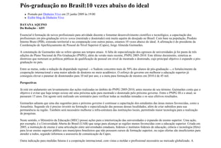 Pós-graduação no Brasil:10 vezes abaixo do ideal
      Postado por Dinheiro Vivo em 25 junho 2009 às 19:00
      Exibir blog de Dinheiro Vivo

DAYANA AQUINO
Da Redação - ADV

Essencial à formação de novos profissionais para atividade docente e fomentar desenvolvimento científico e tecnológico, a capacitação dos
profissionais em pós-graduação stricto sensu (mestrado e doutorado) está muito aquém do desejado no Brasil. Com base na população, Produto
Interno Bruto (PIB), extensão territorial e na comparação com outros países, estamos 10 vezes abaixo do ideal. A afirmação é do presidente da
Coordenação de Aperfeiçoamento de Pessoal do Nível Superior (Capes), Jorge Almeida Guimarães.

A constatação de Guimarães não se refere apenas aos tempos atuais. A falta de especialização dos egressos de universidades já foi pauta de três
edições do Plano Nacional de Pós Graduação (PNPG), além da versão mais recente, PNPG 2005-2010. Este último documento, sintetiza as
diretrizes que norteiam as políticas públicas de qualificação de pessoal em nível de mestrado e doutorado, cujo principal objetivo é expandir a pós-
graduação no país.

Entre as metas, estão a redução da disparidade regional – o Sudeste concentra mais de 50% dos alunos de pós-graduação –, o fortalecimento da
cooperação internacional e uma maior adesão de doutores no meio acadêmico. O esforço do governo em melhorar a educação superior já
conseguiu elevar o patamar de doutorandos para 10 mil por ano, e a meta para formação de mestres em 2010 é de 45 mil.

Perspectivas

Já está em andamento um levantamento das ações realizadas no âmbito do PNPG 2005-2010, antes mesmo de seu término. Guimarães conta que o
objetivo é evitar que haja tempo ocioso até uma próxima ação para mestrado e doutorado pelo próximo governo. Entre o PNPG III e o atual, se
passaram 15 anos. Em agosto será realizado um seminário para verificar todas as medidas tomadas e os seus efetivos resultados.

Guimarães adianta que uma das sugestões para o próximo governo é continuar a capacitação dos estudantes das áreas menos favorecidas, como a
Amazônia. Segundo ele é preciso investir na formação e especialização das pessoas dessas localidades, além de criar subsídios para sua
permanência na região. Também será necessário melhorar a infra-estrutura das instituições locais, permitindo maior tecnologia para a realização
de pesquisas.

Neste sentido, o Ministério da Educação (MEC) possui ações para a interiorização das universidades e expansão do ensino superior. Uma ação,
por exemplo, é a Universidade Aberta do Brasil (UAB) que surge para alcançar as regiões menos favorecidas com a educação superior. Criada em
2005, a instituição de ensino é uma articulação entre universidades estaduais, federais e institutos federais de educação, ciência e tecnologia (Ifets)
para levar ensino superior público aos municípios brasileiros que não possuem cursos de formação superior, ou cujas ofertas são insuficientes para
atender a todos, segundo informou a assessoria de comunicação da Capes.

Outra indicação para medidas futuras é a cooperação internacional, com vistas a moldar o profissional necessário ao mercado globalizado. A
 