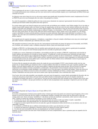 Permalink Responder até Rogério Maestri em 10 maio 2009 at 2:00
Cara Luzete.

Tirar as esperanças de um povo é a pior coisa que se pode fazer, impedir o acesso a universidade de amplos setores de nossa população não
é só errado politicamente como criminoso, por isto e por outros motivos tenho profunda simpatia com a manifestação da Débora Pereira que
colocaste no teu post.

Se olharmos como única chance de se ter ou não ensino superior para grande parte da população brasileira estaria completamente favorável
ao PROUNI, pois ele na sua formatação abre este sonho e esta perspectiva a muitos.

Se a mim for perguntado a validade da política de cotas sociais posso claramente me expressar vigorosamente favorável esta política,
achando que deveríamos adotar uma política bem mais agressiva.

Eu a muito tempo sugeri uma forma de ingresso que resolveria todo este problema sem vestibular, como? Muito simples! Era só em todas as
escolas de grau médio ranquear todos seus alunos ao longo do segundo grau, aos dez por cento (ou outro número) melhores de cada escola
(pública ou privada) seria garantido o acesso ao ensino superior público. Não interessaria se fosse de uma escola privada de elite ou de uma
escola de periferia, seriam escolhidos simplesmente os melhores! Simples e revolucionário, se 90% dos alunos viessem do ensino público,
90% das vagas seriam desses. Se numa escola 100% dos alunos fossem brancos, negros, pardos, azuis ou de qualquer cor, 10% desses
seriam os escolhidos. Se numa escola de periferia tivéssemos um ensino deficiente, dentro deste ensino deficiente se escolheria os 10%
melhores. Por outro lado seria transferida aos professores do segundo grau a responsabilidade e o poder de definis quem entra no ensino
público superior.

Esta sugestão parte do seguinte pressuposto, a inteligência, a capacidade e a força de vontade se distribuem como uma curva normal igual
para todos. Somente o treinamento que é diferente entre uns e outros.

Não querendo me promover, posso dizer que isto sim é uma proposta revolucionária em termos de ingresso na Universidade, sem ENEM,
sem vestibular, sem cursinhos, sendo a verdadeira seleção por méritos. Quem seria beneficiado com isto?

Voltando ao PROUNI, vou falar porque acho um caminho equivocado para dar acesso ao ensino superior a grande parte da população
brasileira, e como vejo que tens uma formação progressista irás concordar em grande parte comigo.

À medida que se aceita a filantropia nas faculdades e universidades privadas que atendem ao PROUNI, simplesmente está retirando do
Estado impostos que poderiam ser revertidos ao ensino superior. À medida que se aceita teoricamente que instituições privadas sejam
instituições de ensino superior está-se abdicando da obrigação do estado em cumprir seu dever constitucional. À medida que se permite que
recursos públicos através de CAPES, CNPQ, fundos setoriais e aplicações diretas do orçamento sejam empregados em instituições privadas
se está desviando recursos do ensino público para o ensino privado. Em última instância esta se subsidiando o ensino de quem paga em
detrimento daqueles que não tem recursos.

Se formos falar da expansão da rede pública através da criação de novas universidades CETEF’s estou de pleno acordo com isto, mas
gostaria de ver algum trabalho que comparasse todos os recursos públicos desviados (ou isentados) com o que se poderia expandir a rede
pública. Acho que dinheiro público deve ser para ensino público e dinheiro privado para ensino privado. Não sou favorável a expansão
simplesmente das unidades existentes aumentando a centralização e não permitindo o desenvolvimento regional, devemos isto sim
interiorizar os investimentos criando faculdades e universidades novas, livres dos ranços e dos defeitos das antigas. Temos um exército de
jovens doutores que orbitam em torno de centros universitários existentes trabalhando por bolsas e contratos em condições precárias de
contrato. Poderíamos com estes jovens criar novos centros como vigor da juventude e sem o estrelismo dos velhos.

Cara Luzete, talvez não tenha entendido o que proponho, pois gosto mais de tangenciar o assunto dando oportunidade de discussão, não sou
e nunca fui uma pessoa conservadora, acho que temos que adotar soluções revolucionárias para não cair em soluções centristas de
acomodação da situação, pelo que já vi o que escreves, vejo que tens uma trajetória bem mais arrojada do que é proposto hoje em dia, peço
que retomes o teu caminho e veja que para satisfazer um sonho de toda uma população temos que propor o impossível, pois sem ele nada
será feito.

► Responder esta



   Permalink Responder até Rogério Maestri em 10 maio 2009 at 14:01
Caro Fábio
Se nós dois conseguíssemos sintetizar nossas opiniões talvez veríamos que temos mais pontos em comum do que divergentes, talvez como
disseste tu escreves de forma que não fica simples o entendimento imediato e tomando uma carona neste tua observação eu diria que
comigo ainda é pior. Somos um pouco “parabólicos” e não diretos na forma de manifestar o pensamento, então vamos ter calma um com
outro. Vejamos os pontos que considero convergentes, se tiver errado me corrija:
1 – O ensino deve ser um valor universal e para tanto devemos procurar seu acesso a todos que tenham vocação e capacidade.
2 – Uma formação básica, não especializada deve ser oferecida ao aluno de primeiro e segundo grau.
3 – O ingresso no ensino superior deveria levar em conta não o grau de treinamento do aluno (isto deveria ser um mínimo), mas sim sua
capacidade e interesse.
4 – O vestibular e o ENEM não são os melhores instrumentos para avaliar o que está descrito no 3° item.
5 – O interesse da Nação deve sobrepujar os interesses coletivos no ingresso do ensino superior público.
6 – Um aluno de uma escola pública não deve ser prejudicado por um estado incompetente.
Pergunto, se estás de acordo com estes itens? Pode até aditá-los com itens complementares, faça-o e passamos para um segundo nível de
discussão.nham

► Responder esta



  Permalink Responder até Rogério Maestri em 11 maio 2009 at 2:15
 