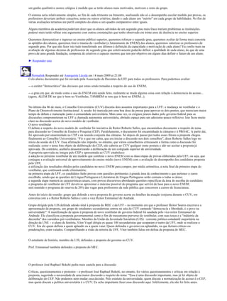 um ganho qualitativo nestes colégios à medida que se terão alunos mais motivados, motivam o resto do grupo.

O sistema seria relativamente simples, ao fim de cada trimestre ou bimestre, analisando não só o desempenho escolar medido por provas, os
professores deveriam atribuir conceitos, notas ou outros critérios, dando a cada aluno um “mérito” em cada grupo de habilidades. No fim de
várias avaliações teríamos um perfil completo do aluno e um quadro comparativo entre iguais.

Alguns membros da academia poderiam dizer que os alunos advindos de um segundo grau mais fraco trariam problemas as instituições.
poderei mais tarde refutar este argumento com outras constatações que tenho observado em trinta anos de docência no ensino superior.

Queremos democratizar o ingresso no ensino público superior, queremos reforçar o segundo grau, queremos avaliar de forma mais concreta
as aptidões dos alunos, queremos tirar o trauma do vestibular (e futuramente do ENEM) dos alunos, queremos valorizar os professores de
segundo grau. Por que não fazer isto tudo transferindo aos últimos à definição da capacidade e motivação de cada aluno? Eu confio mais na
avaliação de algumas dezenas de professores de segundo grau que coletivamente poderão definir a qualidade de cada aluno, do que de uma
prova de uma grande fundação, composta de criativos e capazes mestres que tem por objetivo em alguns dias definir o futuro de um aluno.

► Responder esta



  Permalink Responder até Anarquista Lúcida em 14 maio 2009 at 21:08
Colo abaixo documento que foi enviado pela Associação de Docentes da UFF para todos os professores. Para podermos avaliar:

-- o caráter "democrático" das decisoes que estao sendo tomadas a respeito do uso do ENEM;

-- o grau em que, do modo como o uso do ENEM está sendo feito, realmente se muda alguma coisa com relação à democracia do acesso...
(agora, ALÉM DE ter que ir bem no Vestibular, TAMBÉM se tem que ir bem no ENEM...).


No último dia 06 de maio, o Conselho Universitário (CUV) discutiu dois assuntos importantes para a UFF: a mudança no vestibular e o
Plano de Desenvolvimento Institucional. A sessão foi marcada por uma boa dose de pressa para aprovar os dois pontos, que mereciam maior
tempo de debate e maturação junto à comunidade universitária. Mais uma vez, os exíguos prazos dados pelo governo federal para as
discussões comprometeram na UFF a chamada autonomia universitária, abrindo espaço para um adesismo pouco reflexivo. Isto ficou muito
claro na discussão acerca do novo modelo de vestibular.
O novo vestibular
O debate a respeito do novo modelo de vestibular foi iniciativa do Reitor Roberto Salles, que encaminhou documento a respeito do tema
para discussão no Conselho de Ensino e Pesquisa (CEP). Paralelamente, o documento foi encaminhado às câmaras e à PROAC. A partir daí,
foi aprovado por unanimidade no CEP e na reunião conjunta das câmaras. Só depois de passar por todos esses fóruns a proposta chegou
finalmente ao Conselho Universitário. “Fiz o que me cabia, que era iniciar a discussão nos dois conselhos”, disse Roberto Salles logo no
início da sessão do CUV. Essa afirmação não impediu, no entanto, que vários conselheiros criticassem a forma como a discussão foi
realizada: como o tema fora objeto de deliberação do CEP, não caberia ao CUV qualquer outra postura a não ser aceitar a proposta já
aprovada. Do contrário, acabaria desautorizando a deliberação de um colegiado superior da universidade.
A proposta aprovada na íntegra pelo CEP e apresentada ao CUV estabelece:
a adoção no próximo vestibular de um modelo que combine o novo ENEM com as duas etapas de provas elaboradas pela UFF, ou seja, que
conjugue a avaliação universal de aproveitamento do ensino médio (novo ENEM) com a avaliação de desempenho dos candidatos proposta
pela UFF;
a utilização dos resultados obtidos pelos candidatos no novo ENEM para compor, por média aritmética, a nota final da primeira etapa do
vestibular, que continuará sendo eliminatória;
na primeira etapa da UFF, os candidatos farão provas com questões pertinentes à grande área de conhecimento a que pertence o curso
escolhido, sendo que as questões de Língua Portuguesa e Literaturas de Língua Portuguesa serão comuns a todas as áreas;
a segunda etapa manterá as características atuais, com provas discursivas abordando questões específicas da área de escolha do candidato;
o programa de vestibular da UFF deverá se aproximar o máximo possível do programa que servirá de base para o novo ENEM;
será mantido o programa de reserva de 20% das vagas para professores da rede pública que concorrem a cursos de licenciatura.

Antes do início da reunião: grupo que defende a nova proposta do governo acerta os detalhes da atuação conjunta durante o CUV, em
conversa com a o Reitor Roberto Salles e com o vice Reitor Emmanuel de Andrade.

Grupo dirigido pela UJS defende adesão total à proposta do MEC e da UFF – no momento em que o professor Heitor Soares encerrava a
apresentação da proposta, um grupo de estudantes secundaristas entrou na sala do CUV cantando “democracia e liberdade, é o povo na
universidade!” A manifestação de apoio à proposta de novo vestibular do governo federal foi saudada pelo vice-reitor Emmanuel de
Andrade. Ele classificou a proposta governamental como o fim do mecanismo perverso do vestibular, com suas taxas e a “indústria da
decoreba” dos cursinhos pré-vestibulares. Membro da União da Juventude Socialista (UJS) - corrente político-estudantil majoritária na
direção da UNE – o aluno de história, Vitor Vogel dirigia os quase 100 secundaristas que ocuparam o teatro da UFF, onde se realizou o
CUV. Era ele quem definia a quem aplaudir ou a quem vaiar. Quem defendia o governo era aplaudido, os que faziam críticas ou
ponderações, eram vaiados. Compartilhando a visão da reitoria da UFF, Vitor também falou em defesa da proposta do MEC.


O estudante de história, membro da UJS, defendeu a proposta do governo no CUV.

Prof. Emmanuel também defendeu a proposta do MEC.




O professor José Raphael Bokehi pediu mais cautela para a discussão

Críticas, questionamentos e protestos – o professor José Raphael Bokehi, no entanto, fez vários questionamentos e críticas em relação à
proposta, sugerindo a necessidade de uma maior discussão a respeito do tema: “Essa é uma discussão importante, mas já foi objeto de
deliberação do CEP. Não podemos nem mudar essa decisão. Pelo estatuto da universidade, quem discute a normatização do acesso é o CEP,
mas quem discute a política universitária é o CUV. Eu acho importante fazer essa discussão aqui. Infelizmente, ela não foi feita antes.
 