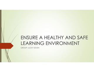 ENSURE A HEALTHY AND SAFE
LEARNING ENVIRONMENT
GROUP: LUCKY SEVEN
 