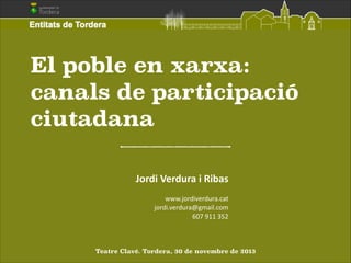 El poble en xarxa:
canals de participació
ciutadana
Jordi	
  Verdura	
  i	
  Ribas	
  
!
www.jordiverdura.cat	
  
jordi.verdura@gmail.com	
  
607	
  911	
  352

Teatre Clavé. Tordera, 30 de novembre de 2013

 