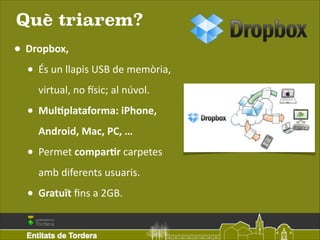 Què triarem?
• Dropbox,	
  
• És	
  un	
  llapis	
  USB	
  de	
  memòria,	
  
virtual,	
  no	
  usic;	
  al	
  núvol.	
  
...