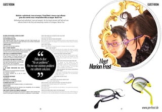 guest ROOM                                                                                                                                                                                               guest ROOM


                                   Multicolor e multiculturale, ironico ed energico, il brand frost si rinnova a ogni collezione
                                         grazie alla creatività vivace e intraprendente della sua designer: Marion Frost.
                           Multicoloured and multicultural, ironic and energetic, the frost brand reinvents itself with each new
                                  collection thanks to the lively and enterprising creativity of its designer, Marion Frost.




Tre parole per descrivere la nuova collezione?                                           Which three words best describe the new collection?
Amore, sesso e vendita.                                                                  Love, sex and selling.
Cosa vi differenzia dagli altri?                                                         What makes you stand out from other brands?
Ogni collezione delle linee frost hot glasses and frost f-type racconta una              Each collection from the frost hot glasses and frost f-type ranges tells a story.
storia. Ogni montatura cattura lo spirito del tempo di una società multiculturale        Each frame captures the zeitgeist of a multicultural society trying to express
cercando di raccontare forti emozioni.                                                   its strong feelings.
Il motto di frost?                                                                       What is frost’s motto?
Non porre mai limiti alla creatività.                                                    Never limit creativity to reach the point of simply churning out ideas.
Qual è la vostra “mission”?                                                                       What is your “mission”?
Una montatura frost dovrebbe dare a chi la indossa la                                                    A frost frame should give the wearer the feeling of finally
sensazione di aver finalmente trovato ciò che cercava da                                                     having found what he was looking for in life, something
una vita e che non aveva pensato potesse esistere.                                                              that he never believed could have existed.
Come sceglie la sua montatura personale?                                                                              How do you choose your own frames?
Amo tutte le montature frost, ne ho un paio                                                                             I love all the frost frames, I’ve got a pair in each
di ogni modello, e le cambio secondo il mio                                                                               design. My mood and the weather on that


                                                              Odio chi dice:
umore e le condizioni climatiche del giorno.                                                                                particular day dictate which pair I choose to



                                                                                                                                                                                		 Meet
Che cosa odia e cosa ama del suo lavoro?                                                                                     put on.
Sono sempre alla ricerca di nuove sfide,                                                                                       What do you love and hate about your job?
amo dare funzionalità alle cose che creo.
                                                            “Ho un problema”.                                                   I’m always on the lookout for new




                                                                                                                                                                                Marion Frost
Odio chi dice: “Ho un problema”.                                                                                                challenges, I love giving functionality to
Per me non esistono problemi ma soltanto
soluzioni.                                             Per me non esistono problemi                                             the things I believe in. I hate anyone who
                                                                                                                                says: “I’ve got a problem.” For me, there
                                                                                                                                are no problems, just solutions.

                                                           ma soltanto soluzioni.
La più grande soddisfazione degli ultimi
anni?                                                                                                                           What has brought you the most satisfaction in
Per il lavoro è sicuramente essere circondata                                                                                  recent years?
da volti felici in azienda.                                                                                                 With work, it’s definitely being surrounded by
Per quanto riguarda me, è che mi sono                                                                                     happy faces in the office. For me personally,
innamorata!                                                                                                             it’s that I’m in love!
Un’ispirazione quotidiana?                                                                                            What inspires you day to day?
L’aria fresca.                                                                                                    Fresh air.
Una virtù in cui si riconosce?                                                                               Which quality do you most identify with?
Non mollare, ma combattere sempre.                                                                    Don’t quit, keep fighting.
Da bambina voleva essere…?                                                               When you were a child, what did you want to be when you grew up?
Una principessa con un palazzo dorato e un cavallo bianco.                               A princess with a golden palace and a white horse.
Progetti futuri?                                                                         Any future plans?
Ne abbiamo talmente tanti da riempire una mongolfiera, da cui sarebbe                    We’ve got so many we could fill a hot-air balloon, from where we could see
possibile guardare l’intero pianeta.                                                     the whole world.
Come scegliete i negozi in cui vendere le montature?                                     How do you choose which stores stock your frames?
Un negozio vale se le persone che ci lavorano valgono. Siamo sempre alla                 A business is worth it if the people who work there are worth it. We’re always on
ricerca di ottici gentili e piacevoli che amino e capiscano il nostro design.            the lookout for kind, friendly opticians who adore and understand our design.




                                                                                    28                                                                                                         29   www.pm-frost.de
 