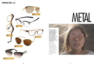 ISPIRATIONAL TREND Metal




                                                                                                    mETAL
                                             Mykita




                              Lunor


                                                            L’oro, sinonimo di eleganza
                                                            e di privilegio, arricchisce i
                                                            dettagli delle montature più
                                                            raffinate e importanti. I
                                                            lussuosi effetti metallici,
           Theo                                             veri o soltanto emulati, si
                                               Volte Face   prestano per illuminare musetti,
                                                            astine e piccoli particolari
                                                            delle montature, oppure per
                                                            avvolgere interamente i modelli
                                                            con la propria luce.
                                                            Gold, synonymous with
                                                            elegance and riches,
                                                            enhances the detail on the
                           ic! berlin                       most sophisticated and
                                                            important frames. Whether
                                                            real or not, these opulent
                                                            metallic effects can illuminate
                                                            the bridge, the arms or
                                                            particular parts of the frames,
                                                            or can simply light up the
                                                            whole design.                               BJORG JEWELLERY




    Frency&Mercury


                                        60                                                     61
 
