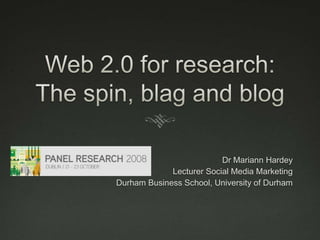 Web 2.0 for research: The spin, blag and blog Dr Mariann Hardey Lecturer Social Media Marketing Durham Business School, University of Durham 
