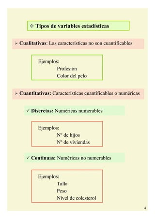 4
Cualitativas: Las características no son cuantificables
Cuantitativas: Características cuantificables o numéricas
Discretas: Numéricas numerables
Continuas: Numéricas no numerables
Tipos de variables estadísticas
Ejemplos:
Profesión
Color del pelo
Ejemplos:
Nº de hijos
Nº de viviendas
Ejemplos:
Talla
Peso
Nivel de colesterol
 