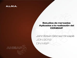 A.L.M.A.




              Estudios de mercados
            Aplicados a la realización del
                    CONEIAP


           John Edwin Gómez Hincapié
           JDN 2012
           DN M&P
 