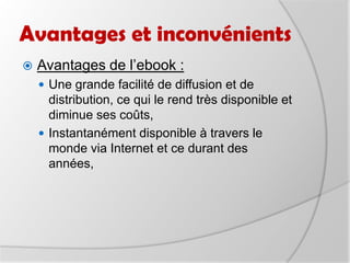 Quels utilisateurs, quels usages?Confort de lecture et qualité du produit plébiscités par les utilisateurs. Deux utilisateurs sur trois disent préférer la lecture sur ce support électronique à un livre classique.Catégories littéraires les plus téléchargées :Romans et nouvelles, thrillers et policiers. Mais le lecteur de livre électronique, qui n’est pas tout à fait prêt à se séparer de la version papier, regrette que le contenu disponible en ligne ne soit pas plus conséquent, notamment en nouveautés, la sortie papier devançant encore l’adaptation numérique.