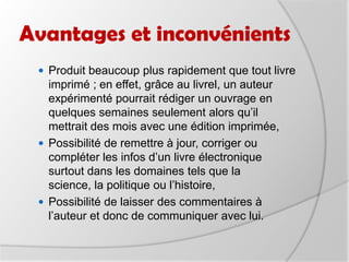 Quels utilisateurs, quels usages?Aujourd’hui, d’après un sondage réalisé par In-stat aux Etats-Unis, les utilisateurs actuels de livres électroniques souhaiteraient voir s’y ajouter un accès internet et un logiciel de courrier électronique. Ces utilisateurs veulent pouvoir naviguer sur le net, que ce soit pour télécharger de nouveaux livres ou pour gérer leur courrier. Chez les personnes qui envisagent de s’équiper d’un livre électronique, les deux plus grosses demandes sont l’accès à internet également mais aussi une autonomie plus longue.
