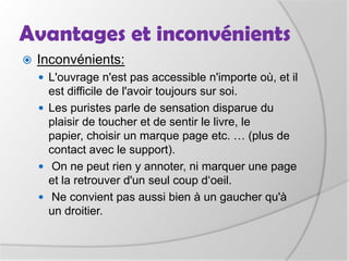 Quels utilisateurs, quels usages?Dans certaines universités, le livre électronique est arrivé dans les BU (Nice): Ouvrages accessibles 24h/24, même en dehors de la bibliothèque. On a observé un très grand nombre de consultations les 4 premiers mois puis une chute des consultations en raison d’un suivi moins rigoureux du maintien de la base. 