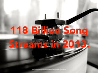 118 Billion Song
Streams in 2013.
http://www.ﬂickr.com/photos/80682954@N00/316373030

 
