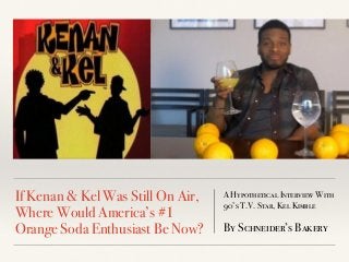 A Hypothetical Interview With
90’s T.V. Star, Kel Kimble
By Schneider’s Bakery
If Kenan & Kel Was Still On Air,
Where Would America’s #1
Orange Soda Enthusiast Be Now?
 