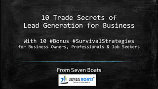 10 Trade Secrets of
Lead Generation for Business
With 10 #Bonus #SurvivalStrategies
for Business Owners, Professionals & Job Seekers
From Seven Boats
 
