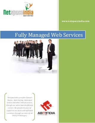 www.netspaceindia.com
Fully Managed Web Services
‘Netspaceindia, provides Domain
Names, Web Hosting, Dedicated
Servers and other related services,
through our white labeled affiliated
service. We provide the best of
support to our direct and affiliated
customers through our state of art
CRM (CR Manager).
 