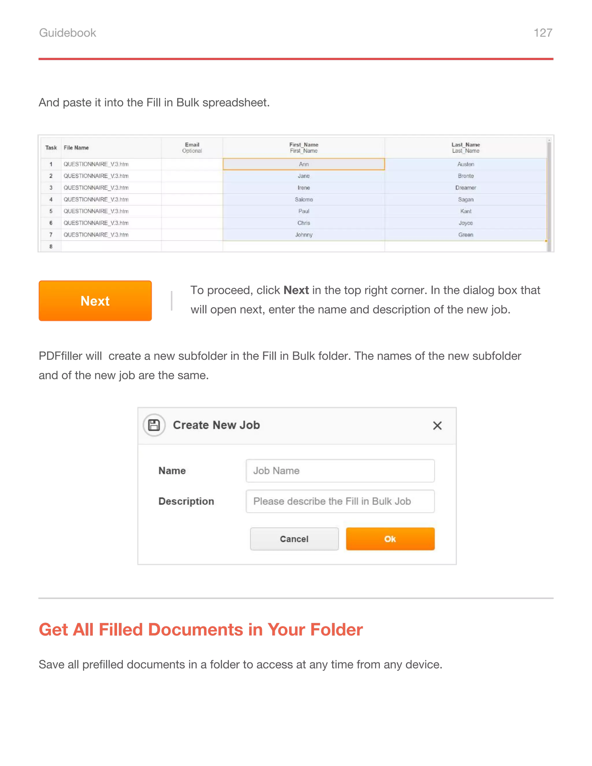 Guidebook 127
And paste it into the Fill in Bulk spreadsheet.
PDFfiller will create a new subfolder in the Fill in Bulk folder. The names of the new subfolder
and of the new job are the same.
To proceed, click Next in the top right corner. In the dialog box that
will open next, enter the name and description of the new job.
Next
Get All Filled Documents in Your Folder
Save all prefilled documents in a folder to access at any time from any device.
 