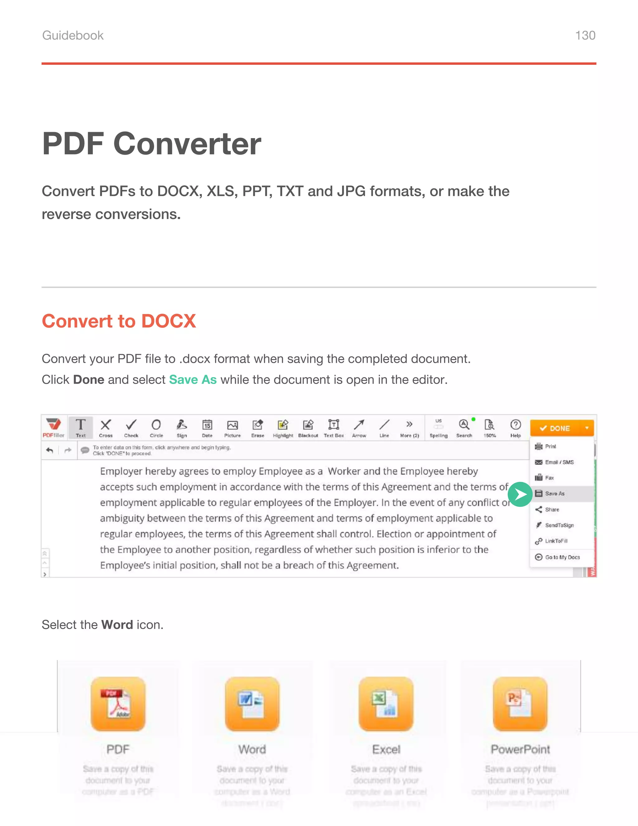 Guidebook 130
PDF Converter
Convert to DOCX
Convert PDFs to DOCX, XLS, PPT, TXT and JPG formats, or make the
reverse conversions.
Convert your PDF file to .docx format when saving the completed document.
Click Done and select Save As while the document is open in the editor.
Select the Word icon.
 