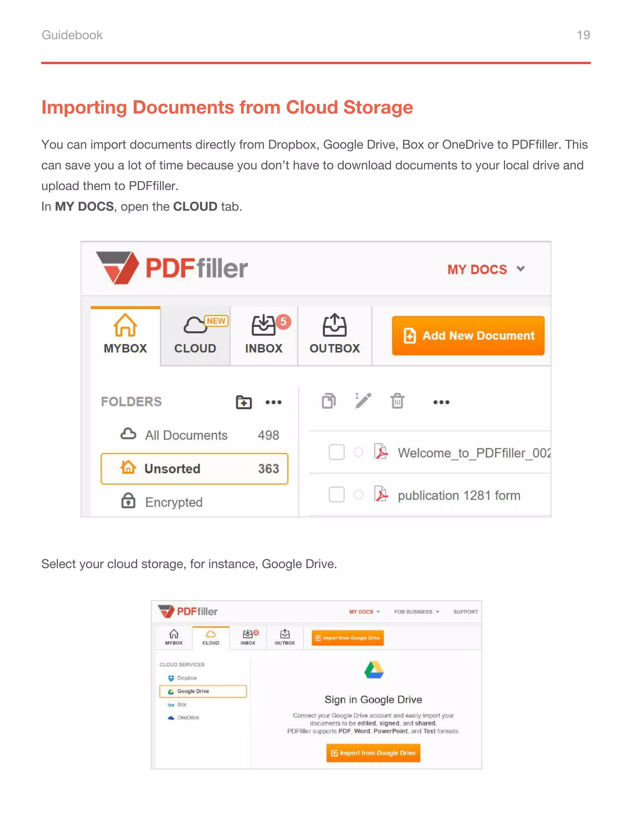 Guidebook 19
Importing Documents from Cloud Storage
You can import documents directly from Dropbox, Google Drive, Box or OneDrive to PDFfiller. This
can save you a lot of time because you don’t have to download documents to your local drive and
upload them to PDFfiller.
In MY DOCS, open the CLOUD tab.
Select your cloud storage, for instance, Google Drive.
 