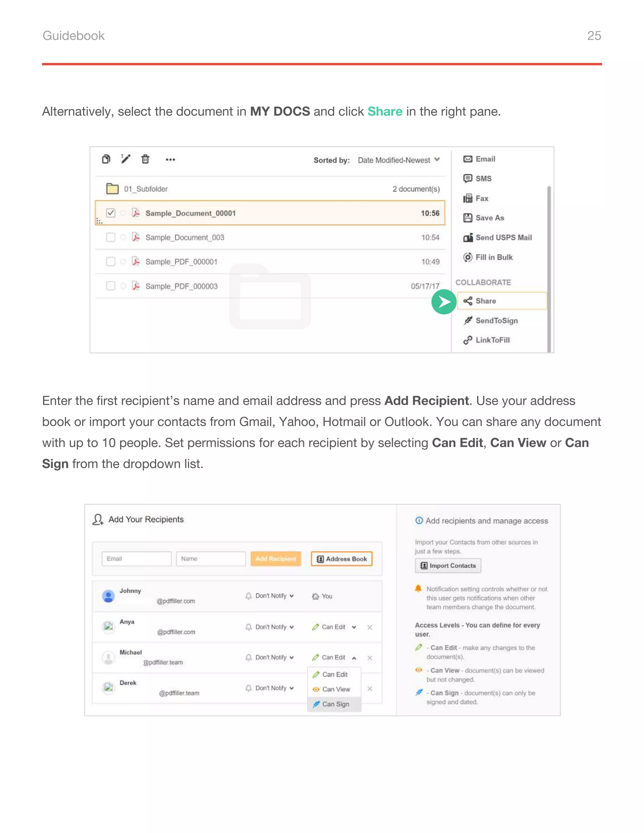 Guidebook 25
Alternatively, select the document in MY DOCS and click Share in the right pane.
Enter the first recipient’s name and email address and press Add Recipient. Use your address
book or import your contacts from Gmail, Yahoo, Hotmail or Outlook. You can share any document
with up to 10 people. Set permissions for each recipient by selecting Can Edit, Can View or Can
Sign from the dropdown list.
 
