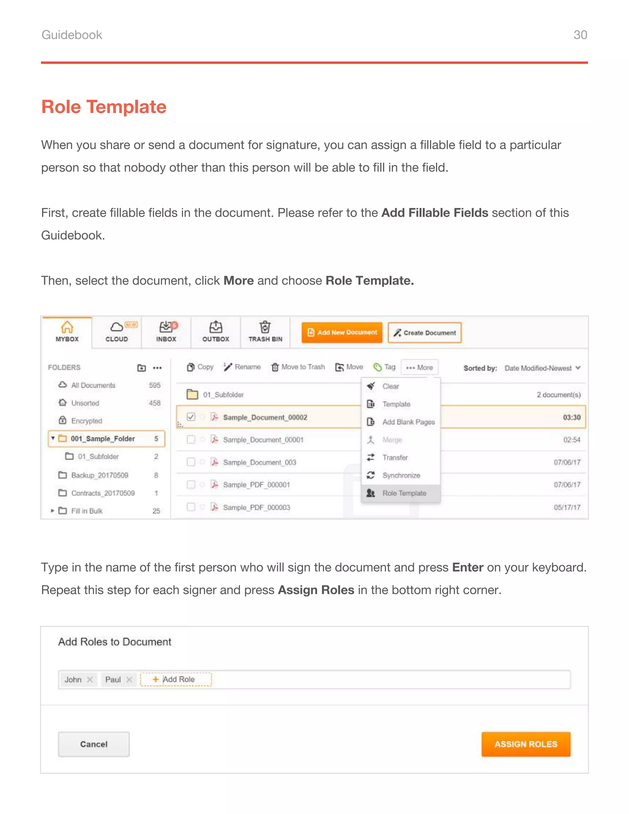 Guidebook 30
Role Template
When you share or send a document for signature, you can assign a fillable field to a particular
person so that nobody other than this person will be able to fill in the field.
First, create fillable fields in the document. Please refer to the Add Fillable Fields section of this
Guidebook.
Then, select the document, click More and choose Role Template.
Type in the name of the first person who will sign the document and press Enter on your keyboard.
Repeat this step for each signer and press Assign Roles in the bottom right corner.
 