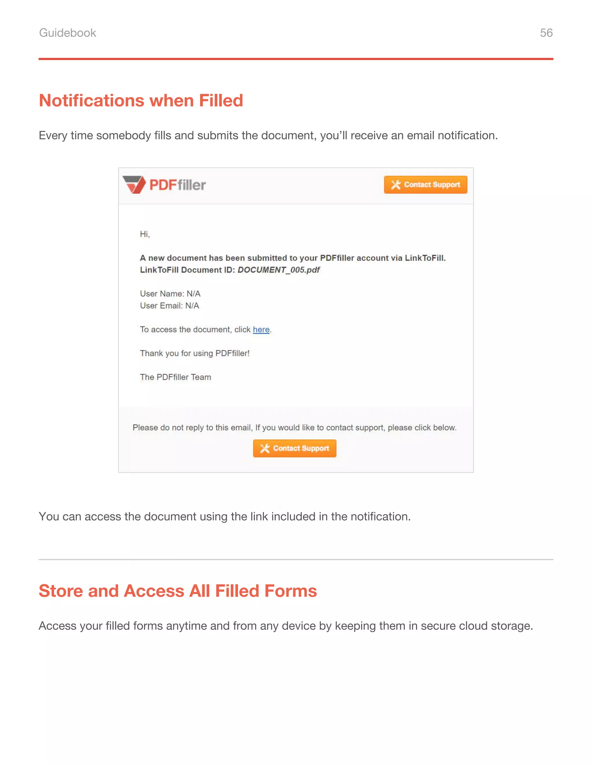Guidebook 56
Notifications when Filled
Every time somebody fills and submits the document, you’ll receive an email notification.
You can access the document using the link included in the notification.
Store and Access All Filled Forms
Access your filled forms anytime and from any device by keeping them in secure cloud storage.
 