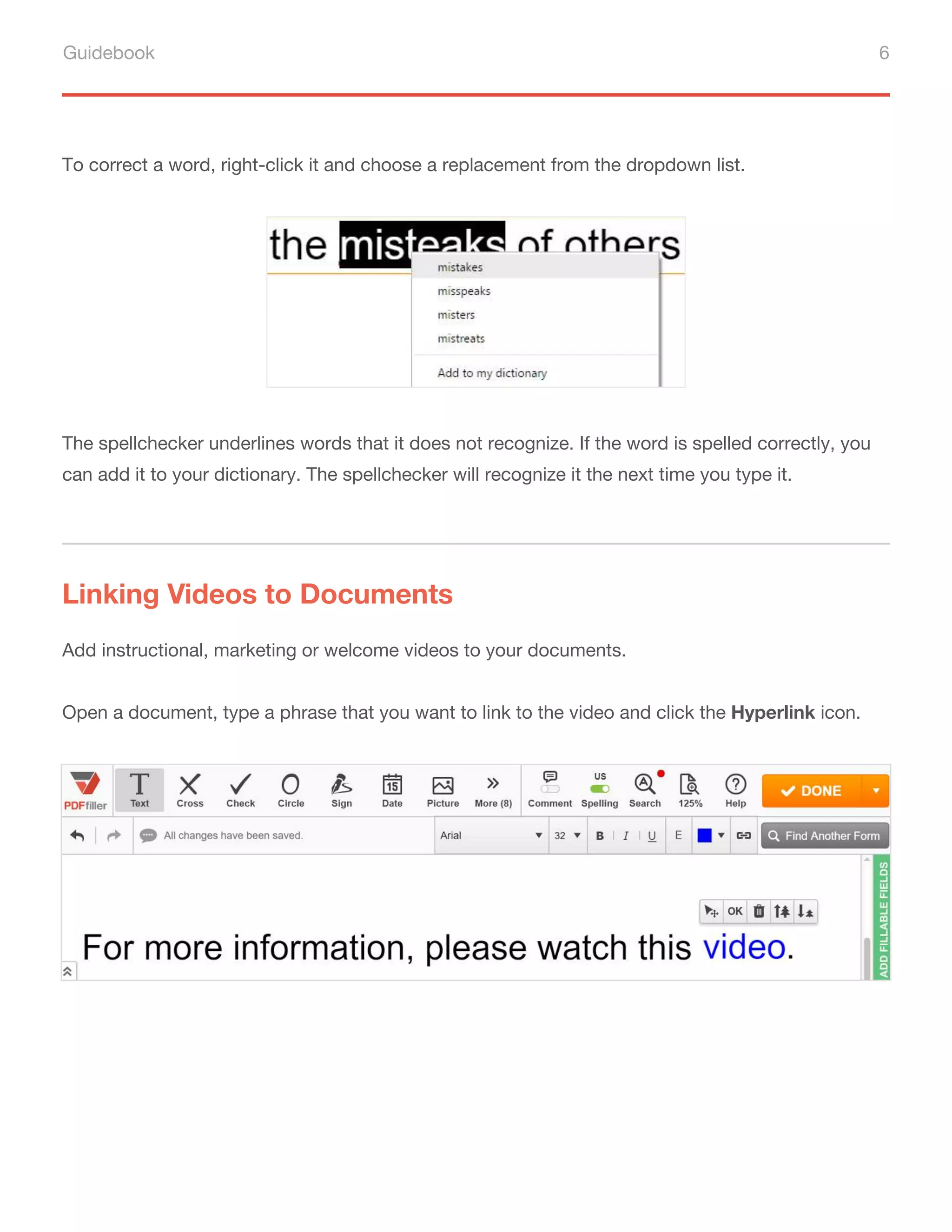 Guidebook 6
To correct a word, right-click it and choose a replacement from the dropdown list.
The spellchecker underlines words that it does not recognize. If the word is spelled correctly, you
can add it to your dictionary. The spellchecker will recognize it the next time you type it.
Linking Videos to Documents
Add instructional, marketing or welcome videos to your documents.
Open a document, type a phrase that you want to link to the video and click the Hyperlink icon.
 