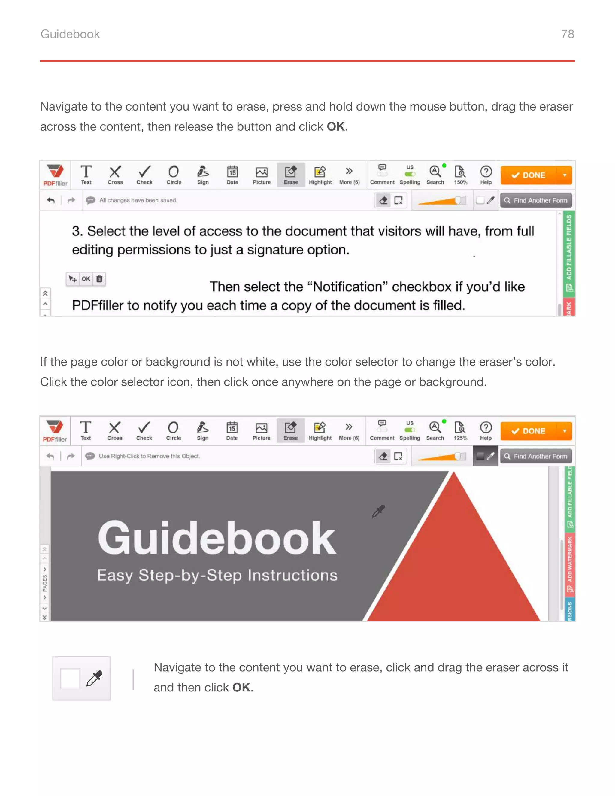 Guidebook 78
Navigate to the content you want to erase, press and hold down the mouse button, drag the eraser
across the content, then release the button and click OK.
If the page color or background is not white, use the color selector to change the eraser’s color.
Click the color selector icon, then click once anywhere on the page or background.
Navigate to the content you want to erase, click and drag the eraser across it
and then click OK.
 