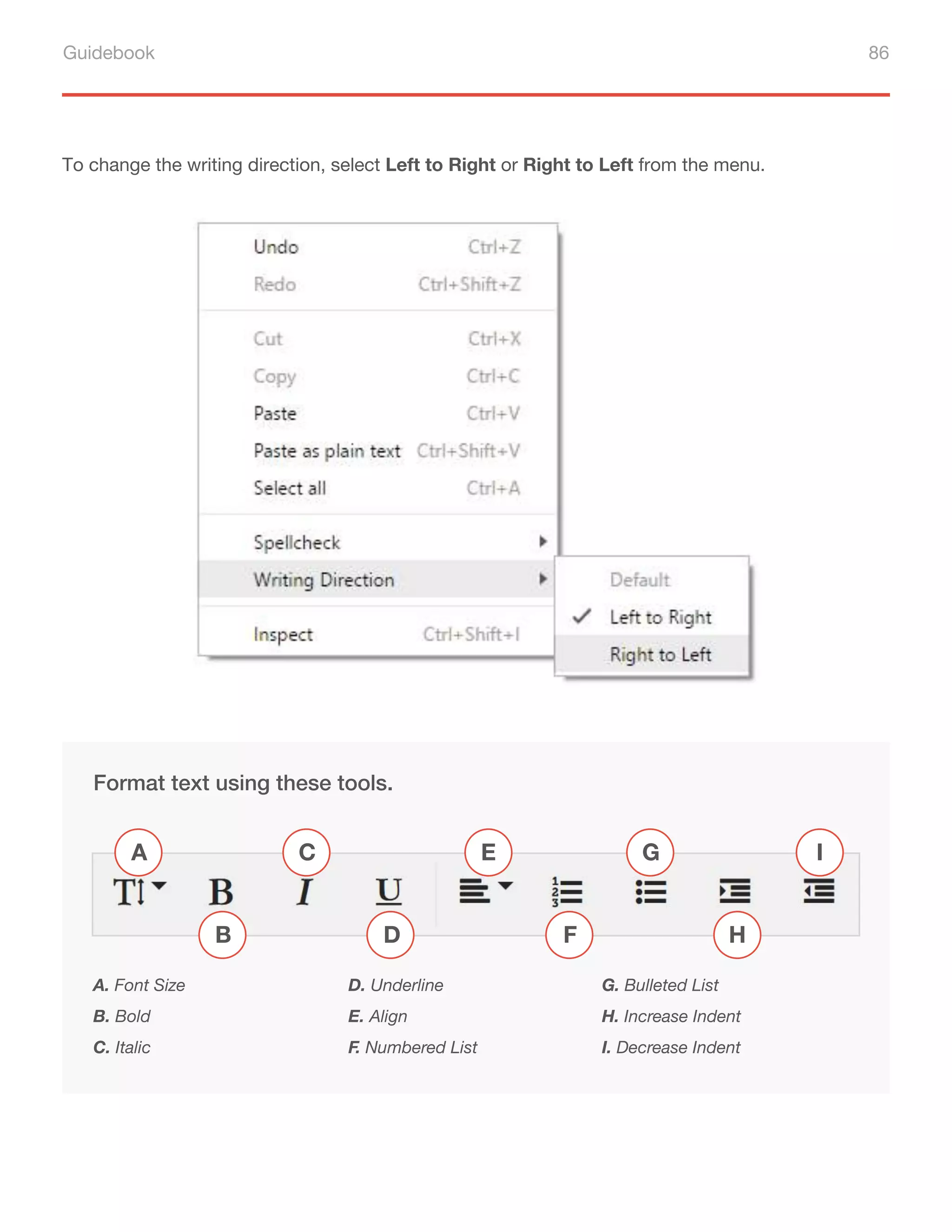 Guidebook 86
To change the writing direction, select Left to Right or Right to Left from the menu.
Format text using these tools.
A. Font Size
B. Bold
C. Italic
D. Underline
E. Align
F. Numbered List
G. Bulleted List
H. Increase Indent
I. Decrease Indent
A
B
C
D F
G
H
I
E
 