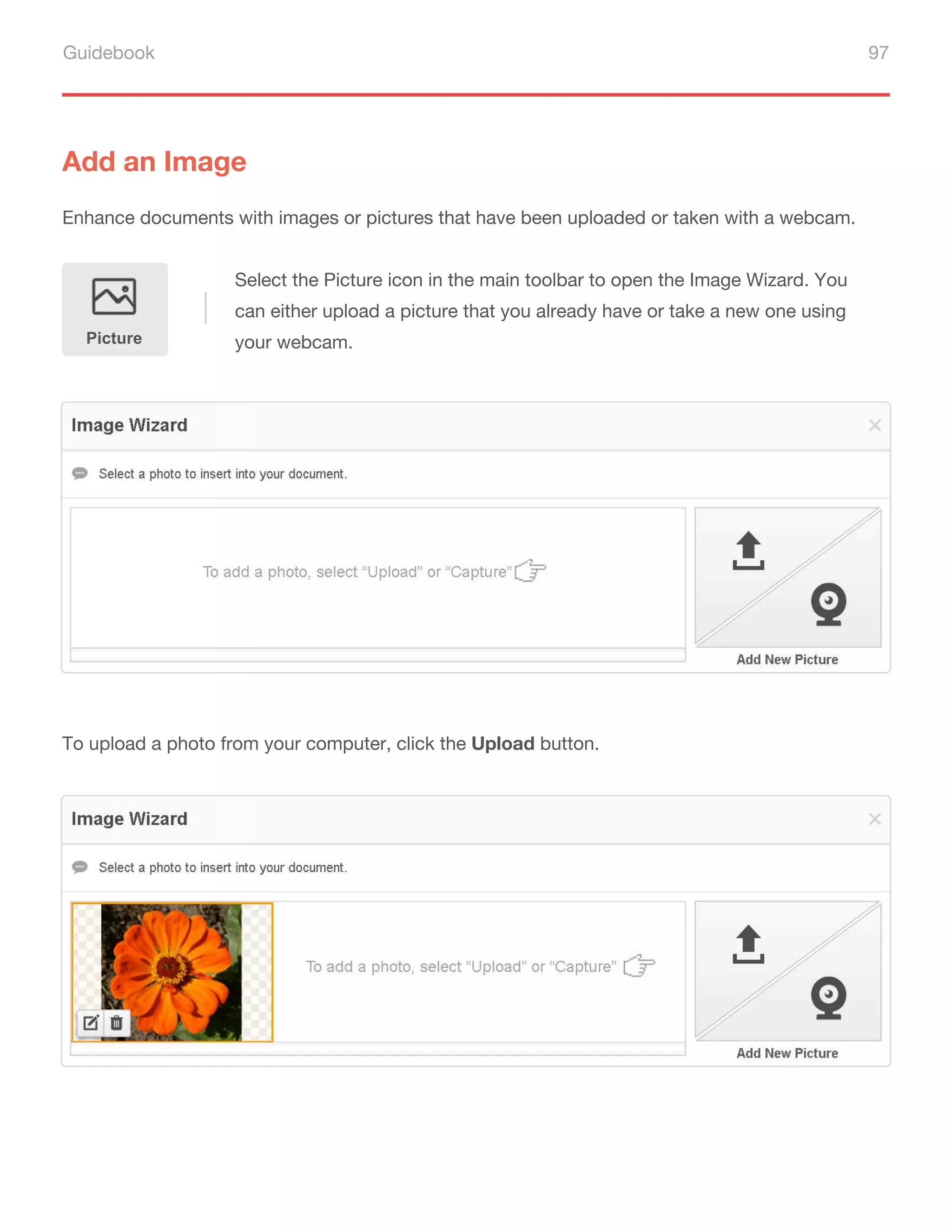 Guidebook 97
Add an Image
Enhance documents with images or pictures that have been uploaded or taken with a webcam.
To upload a photo from your computer, click the Upload button.
Select the Picture icon in the main toolbar to open the Image Wizard. You
can either upload a picture that you already have or take a new one using
your webcam.
Picture
 