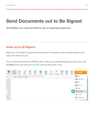 Guidebook 110
Send Documents out to Be Signed
Invite up to 20 Signers
SendToSign is an easy and efficient way of requesting signatures.
Make up to 20 copies of a document and send them for signature. Each recipient signs his own
copy and submits it to you.
You can start directly from the PDFfiller editor. When you’ve finished editing your document, click
the Done button and select SendToSign from the drop-down menu.
 