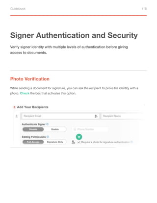 Guidebook 116
Signer Authentication and Security
Photo Verification
Verify signer identity with multiple levels of authentication before giving
access to documents.
While sending a document for signature, you can ask the recipient to prove his identity with a
photo. Check the box that activates this option.
 