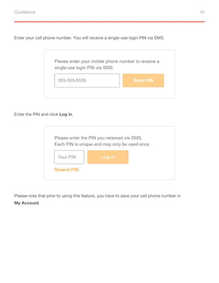 Guidebook 45
Enter your cell phone number. You will receive a single-use login PIN via SMS.
Enter the PIN and click Log in.
Please note that prior to using this feature, you have to save your cell phone number in
My Account.
 