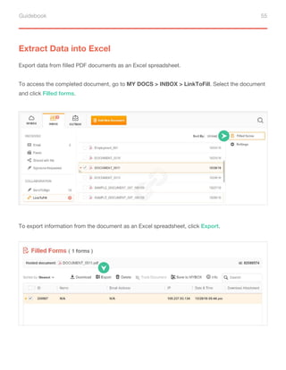 Guidebook 55
Extract Data into Excel
Export data from filled PDF documents as an Excel spreadsheet.
To access the completed document, go to MY DOCS > INBOX > LinkToFill. Select the document
and click Filled forms.
To export information from the document as an Excel spreadsheet, click Export.
 