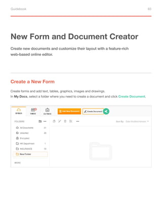 Guidebook 83
New Form and Document Creator
Create a New Form
Create new documents and customize their layout with a feature-rich
web-based online editor.
Create forms and add text, tables, graphics, images and drawings.
In My Docs, select a folder where you need to create a document and click Create Document.
 