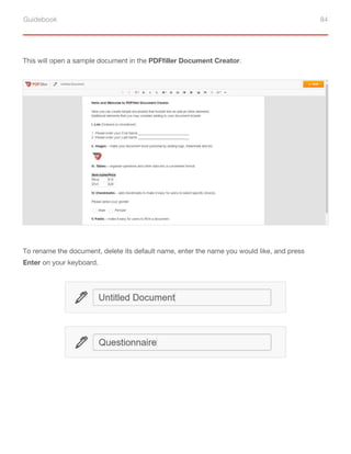 Guidebook 84
This will open a sample document in the PDFfiller Document Creator.
To rename the document, delete its default name, enter the name you would like, and press
Enter on your keyboard.
 