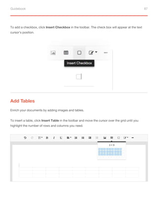 Guidebook 87
To add a checkbox, click Insert Checkbox in the toolbar. The check box will appear at the text
cursor’s position.
Add Tables
Enrich your documents by adding images and tables.
To insert a table, click Insert Table in the toolbar and move the cursor over the grid until you
highlight the number of rows and columns you need.
 