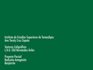 Instituto de Estudios Superiores de Tamaulipas
Ana Yarely Cruz Zapata
Texturas Caligráficas
L.D.G. Elid Hernández Áviles
Proyecto Parcial
Rediseño Antagónito
Banjército
 
