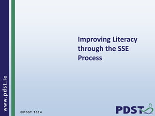 © P D S T 2 0 1 4
www.pdst.ie
Improving Literacy
through the SSE
Process
 