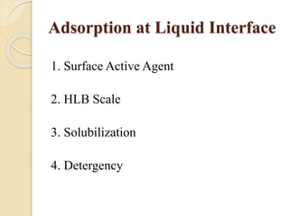 Adsorption at Liquid Interface
1. Surface Active Agent
2. HLB Scale
3. Solubilization
4. Detergency
 