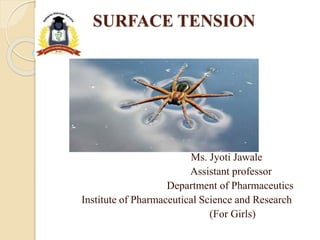 SURFACE TENSION
Ms. Jyoti Jawale
Assistant professor
Department of Pharmaceutics
Institute of Pharmaceutical Science and Research
(For Girls)
 
