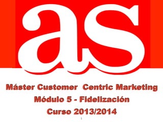 1
Máster Customer Centric Marketing
Módulo 5 - Fidelización
Curso 2013/2014
 