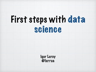 First steps with data
science
Igor Leroy
@lerrua
 