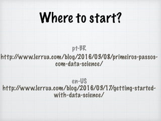 Where to start?
http://www.lerrua.com/blog/2016/03/08/primeiros-passos-
com-data-science/
http://www.lerrua.com/blog/2016/03/17/getting-started-
with-data-science/
pt-BR
en-US
 