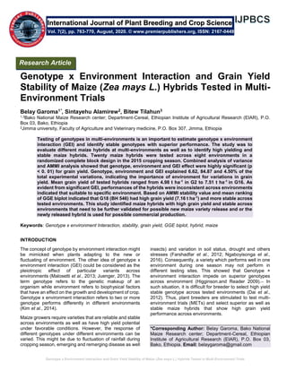 Genotype x Environment Interaction and Grain Yield Stability of Maize (Zea mays L.) Hybrids Tested in Multi-Environment Trials
Genotype x Environment Interaction and Grain Yield
Stability of Maize (Zea mays L.) Hybrids Tested in Multi-
Environment Trials
Belay Garoma1*, Sintayehu Alamirew2, Bitew Tilahun3
1,3Bako National Maize Research center; Department-Cereal, Ethiopian Institute of Agricultural Research (EIAR), P.O.
Box 03, Bako, Ethiopia
2Jimma university, Faculty of Agriculture and Veterinary medicine, P.O. Box 307, Jimma, Ethiopia
Testing of genotypes in multi-environments is an important to estimate genotype x environment
interaction (GEI) and identify stable genotypes with superior performance. The study was to
evaluate different maize hybrids at multi-environments as well as to identify high yielding and
stable maize hybrids. Twenty maize hybrids were tested across eight environments in a
randomized complete block design in the 2015 cropping season. Combined analysis of variance
and AMMI analysis showed that genotype, environment and GEI effect were highly significant (p
< 0. 01) for grain yield. Genotype, environment and GEI explained 6.62, 84.87 and 4.50% of the
total experimental variations, indicating the importance of environment for variations in grain
yield. Mean grain yield of tested hybrids ranged from 4.98 t ha-1
in G2 to 7.51 t ha-1
in G16. As
evident from significant GEI, performances of the hybrids were inconsistent across environments
indicated that suitable to specific environment. Based on AMMI stability value and mean ranking
of GGE biplot indicated that G18 (BH 546) had high grain yield (7.16 t ha-1
) and more stable across
tested environments. This study identified maize hybrids with high grain yield and stable across
environments that need to be further validated for possible new maize variety release and or the
newly released hybrid is used for possible commercial production.
Keywords: Genotype x environment Interaction, stability, grain yield, GGE biplot, hybrid, maize
INTRODUCTION
The concept of genotype by environment interaction might
be mimicked when plants adapting to the new or
fluctuating of environment. The other idea of genotype x
environment interaction (GEI) could be considered as the
pleiotropic effect of particular variants across
environments (Malosetti et al., 2013; Juenger, 2013). The
term genotype refers to the genetic makeup of an
organism while environment refers to biophysical factors
that have an effect on the growth and development of crop.
Genotype x environment interaction refers to two or more
genotype performs differently in different environments
(Kim et al., 2014).
Maize growers require varieties that are reliable and stable
across environments as well as have high yield potential
under favorable conditions. However, the response of
different genotypes under different environments can be
varied. This might be due to fluctuation of rainfall during
cropping season, emerging and remerging disease as well
insects) and variation in soil status, drought and others
stresses (Farshadfar et al., 2012; Ngaboyisonga et al.,
2016). Consequently, a variety which performs well in one
environment during one season may not perform in
different testing sites. This showed that Genotype ×
environment interaction impede on superior genotypes
across environment (Higginson.and Reader 2009). In
such situation, it is difficult for breeder to select high yield
stable genotype across tested environments (Dai et al.,
2012). Thus, plant breeders are stimulated to test multi-
environment trials (METs) and select superior as well as
stable maize hybrids that show high grain yield
performance across environments.
*Corresponding Author: Belay Garoma, Bako National
Maize Research center; Department-Cereal, Ethiopian
Institute of Agricultural Research (EIAR), P.O. Box 03,
Bako, Ethiopia. Email: belaygaroma@gmail.com
International Journal of Plant Breeding and Crop Science
Vol. 7(2), pp. 763-770, August, 2020. © www.premierpublishers.org, ISSN: 2167-0449
Research Article
 
