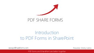www.pdfshareforms.com Presenter: Dmitry Ivahno
PDF SHARE FORMS
PDF forms and SharePoint are better together
Introduction
to PDF Forms in SharePoint
 
