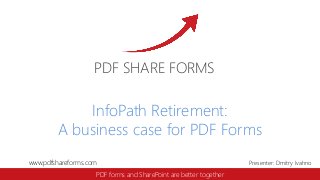 www.pdfshareforms.com Presenter: Dmitry Ivahno
PDF SHARE FORMS
PDF forms and SharePoint are better together
InfoPath Retirement:
A business case for PDF Forms
 
